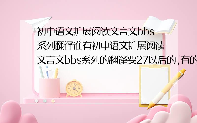 初中语文扩展阅读文言文bbs系列翻译谁有初中语文扩展阅读文言文bbs系列的翻译要27以后的,有的速度