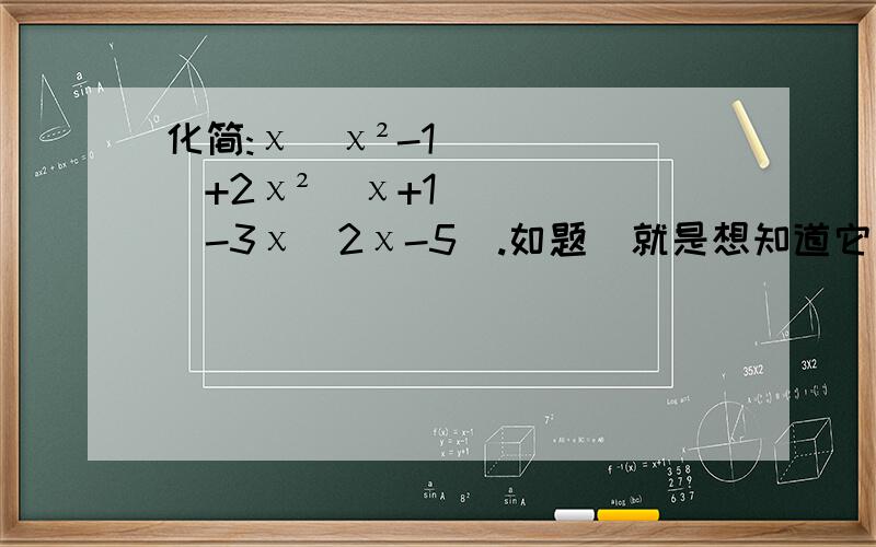 化简:χ（χ²-1）+2χ²（χ+1）-3χ（2χ-5）.如题  就是想知道它应该怎么做,为什么.