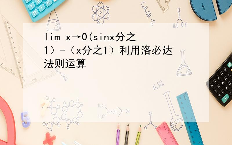 lim x→0(sinx分之1）-（x分之1）利用洛必达法则运算