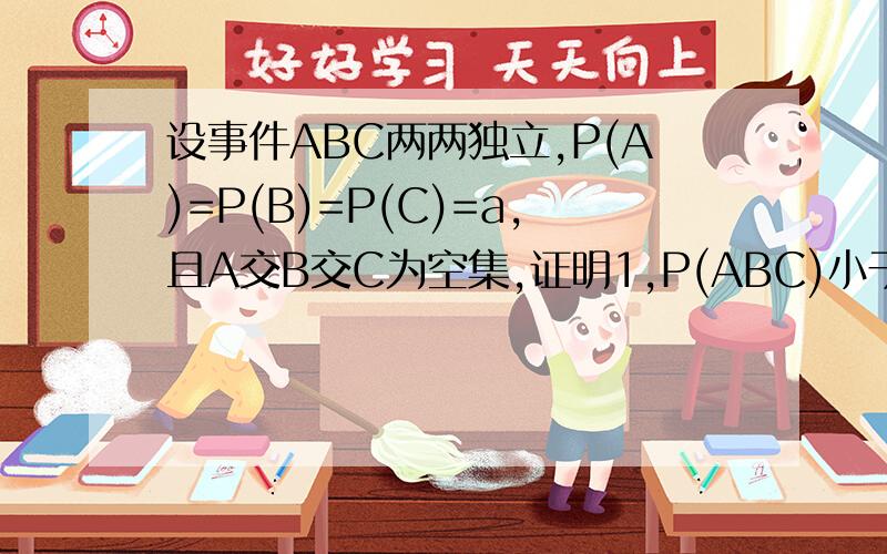设事件ABC两两独立,P(A)=P(B)=P(C)=a,且A交B交C为空集,证明1,P(ABC)小于等于3/4,2,a小于等于1/2