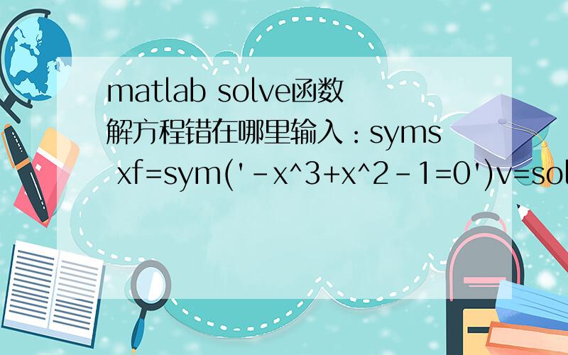 matlab solve函数解方程错在哪里输入：syms xf=sym('-x^3+x^2-1=0')v=solve(f)w=double(v)结果：Attempt to execute SCRIPT solve as a function.Error in ==> sym.solve at 49[varargout{1:max(1,nargout)}] = solve(S{:});Error in ==> solve at 3v=so