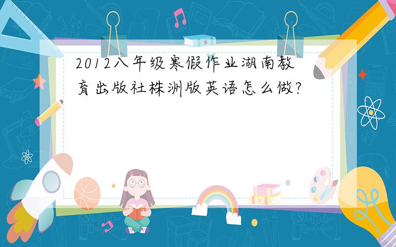 2012八年级寒假作业湖南教育出版社株洲版英语怎么做?