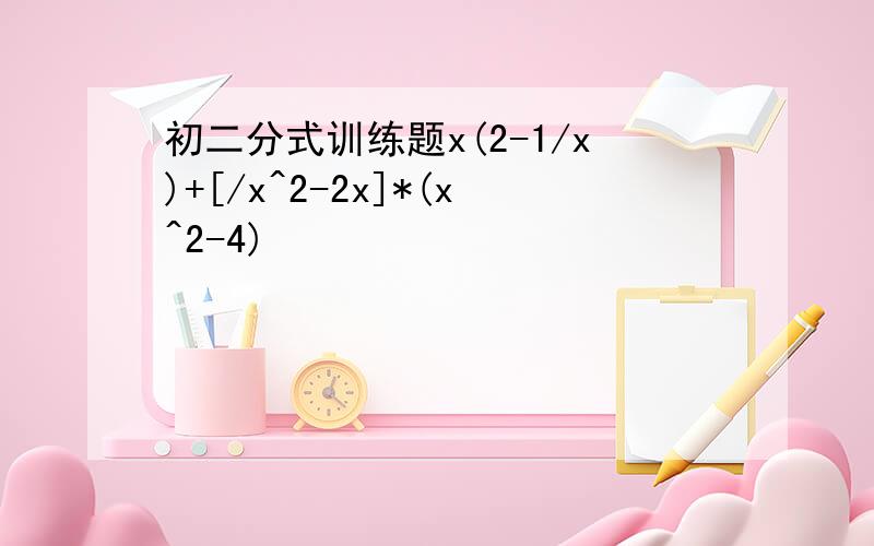 初二分式训练题x(2-1/x)+[/x^2-2x]*(x^2-4)