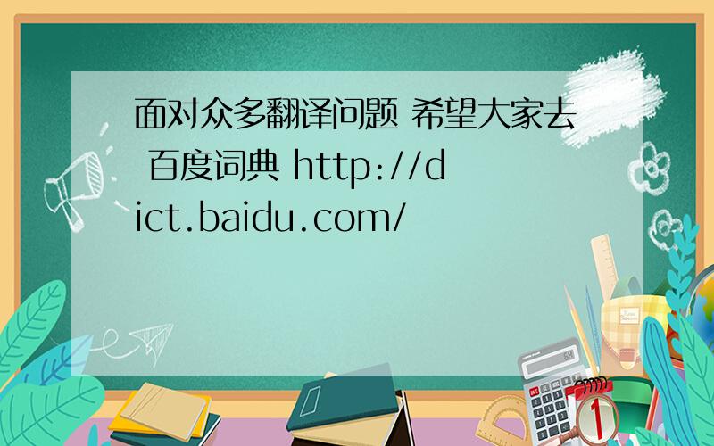 面对众多翻译问题 希望大家去 百度词典 http://dict.baidu.com/