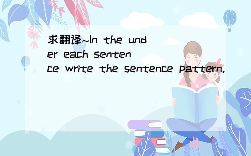 求翻译~In the under each sentence write the sentence pattern.