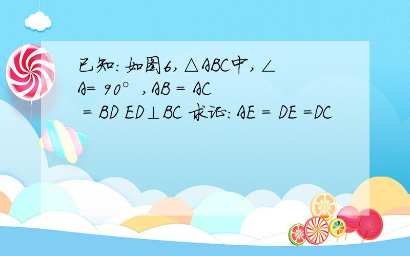 已知：如图6,△ABC中,∠A= 90°,AB = AC = BD ED⊥BC 求证：AE = DE =DC