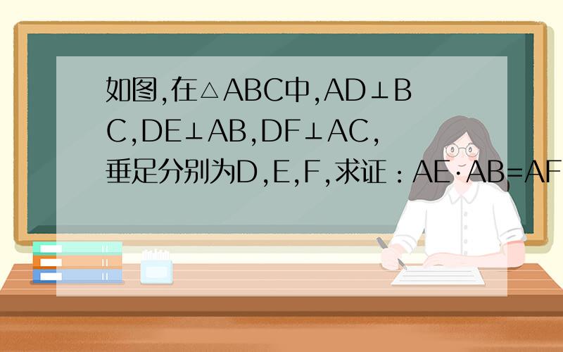 如图,在△ABC中,AD⊥BC,DE⊥AB,DF⊥AC,垂足分别为D,E,F,求证：AE·AB=AF·AC