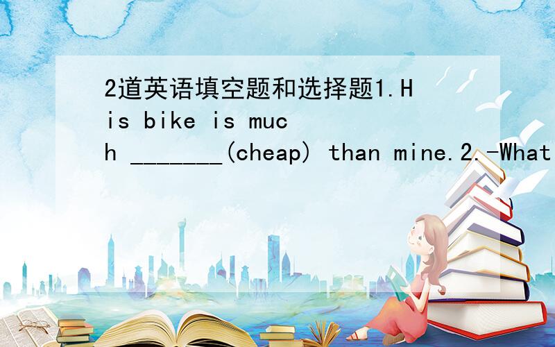 2道英语填空题和选择题1.His bike is much _______(cheap) than mine.2.-What ________ Jane ______ -She is shy.a.does,look b.does,look likec.is,look d.is,like
