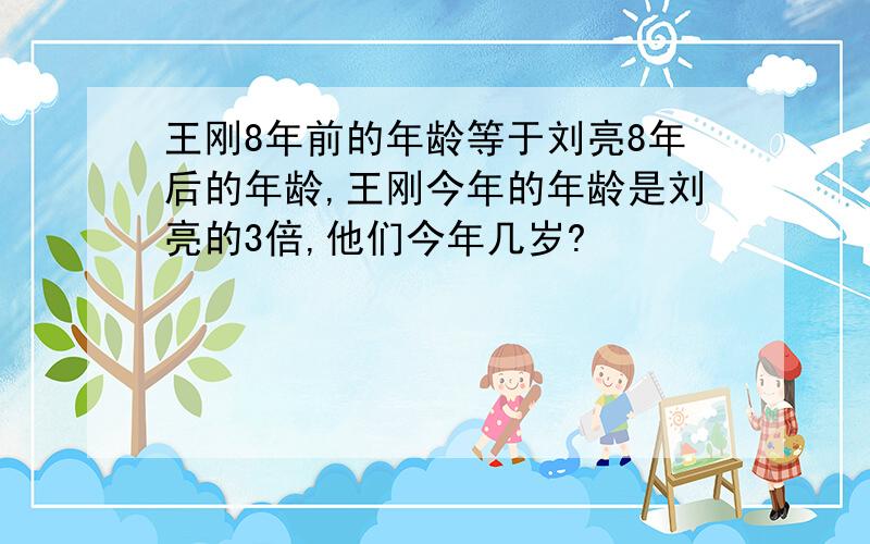 王刚8年前的年龄等于刘亮8年后的年龄,王刚今年的年龄是刘亮的3倍,他们今年几岁?