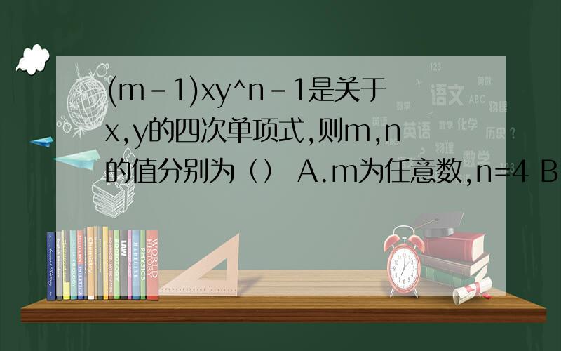 (m-1)xy^n-1是关于x,y的四次单项式,则m,n的值分别为（） A.m为任意数,n=4 B.(m-1)xy^n-1是关于x,y的四次单项式,则m,n的值分别为（）A.m为任意数,n=4 B.m=0,n=3 C.m≠-1,n=4 D.m≠1,n=4（最好有解题方法和步骤