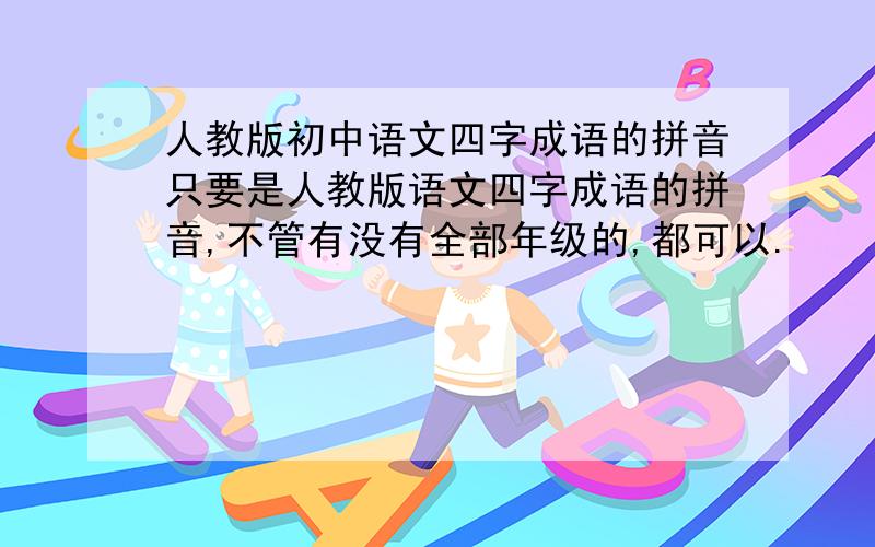人教版初中语文四字成语的拼音只要是人教版语文四字成语的拼音,不管有没有全部年级的,都可以.