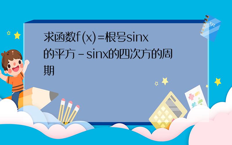 求函数f(x)=根号sinx的平方-sinx的四次方的周期