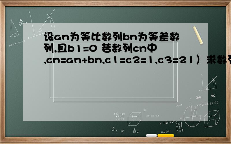 设an为等比数列bn为等差数列,且b1=0 若数列cn中,cn=an+bn,c1=c2=1,c3=21）求数列an与bn的通项公式2）求数列cn的前10项之和