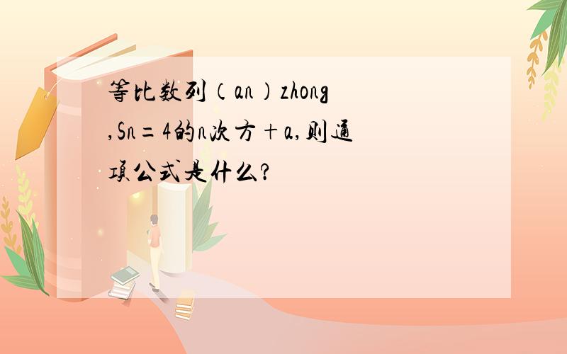 等比数列（an）zhong ,Sn=4的n次方+a,则通项公式是什么?
