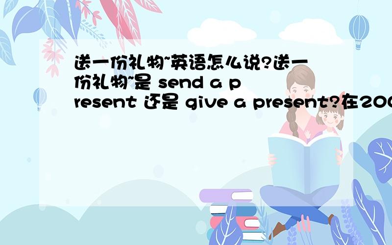 送一份礼物~英语怎么说?送一份礼物~是 send a present 还是 give a present?在2008年怎么说?