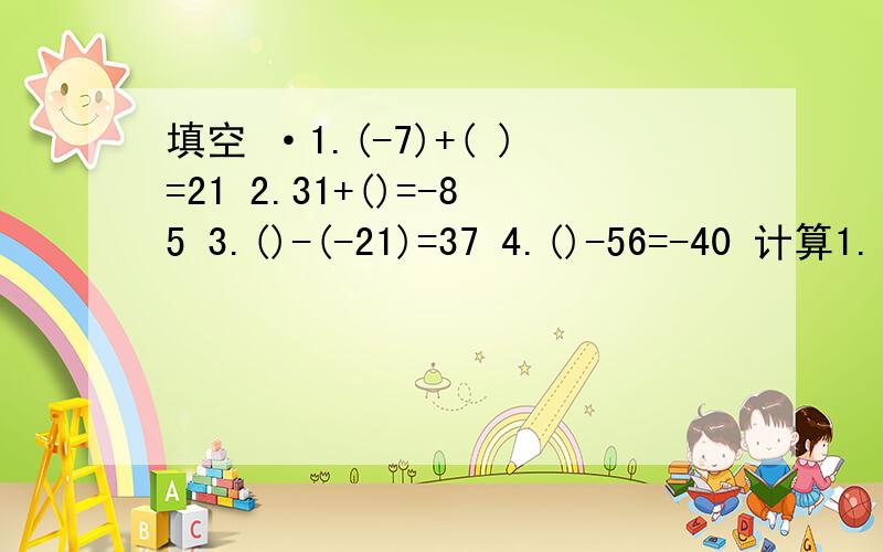 填空 ·1.(-7)+( )=21 2.31+()=-85 3.()-(-21)=37 4.()-56=-40 计算1.(-72)-(-37)-(-22)-172、 (-16)-(-12)-24-(-18) 3、23-(-76)-36-(-105) 4.(-32)-(-27)-(72)-87 七年级上册计算题与填空题 还有一道,某潜艇从海平面以下27米处上