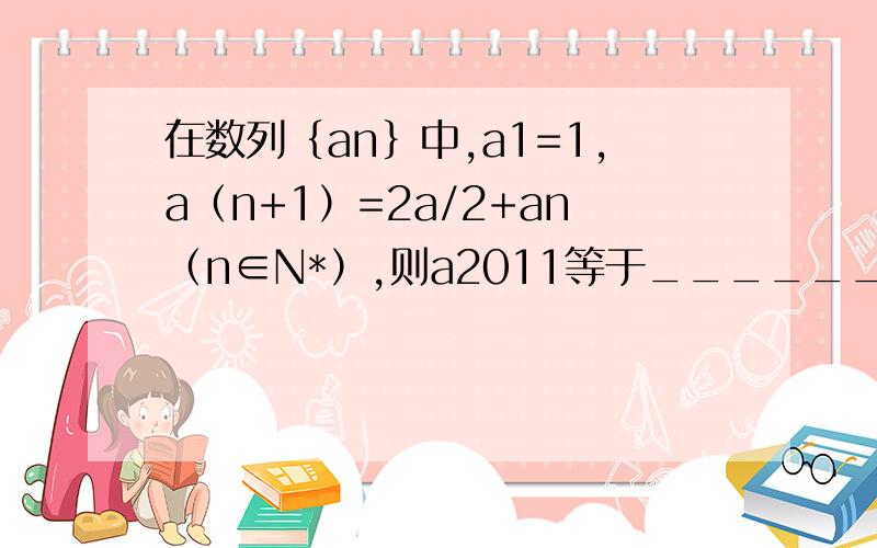 在数列｛an｝中,a1=1,a（n+1）=2a/2+an（n∈N*）,则a2011等于________