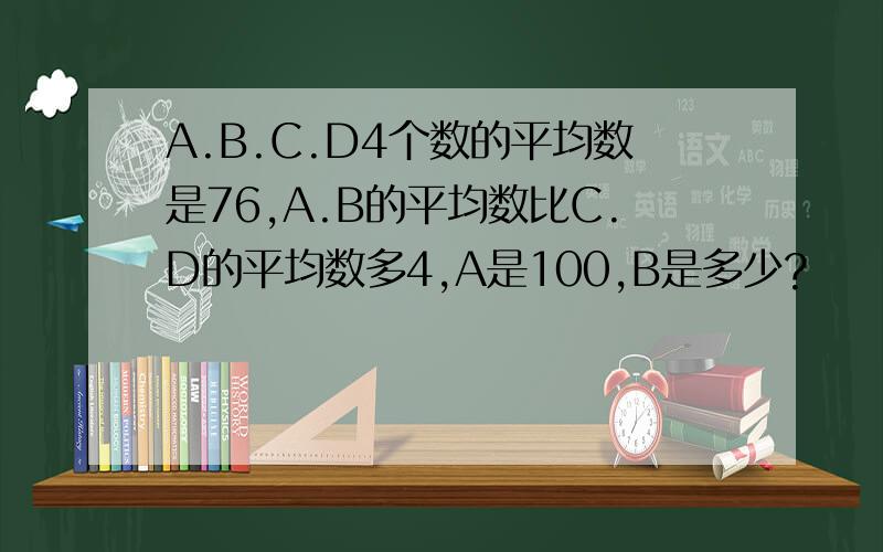 A.B.C.D4个数的平均数是76,A.B的平均数比C.D的平均数多4,A是100,B是多少?