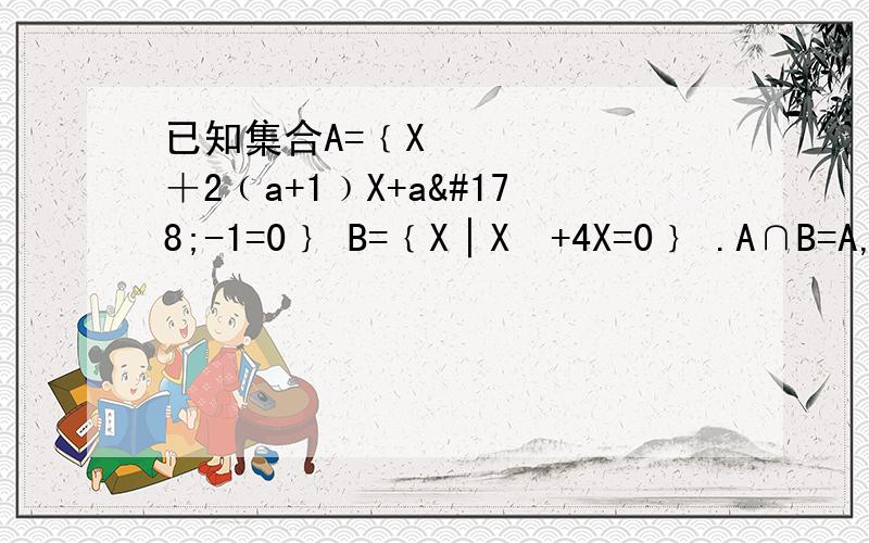 已知集合A=﹛X²＋2﹙a+1﹚X+a²-1=0﹜ B=﹛X│X²+4X=0﹜ .A∩B=A,求实数a的取值范围.希望帮我看下这个题怎么做,明天就要考试了,急.