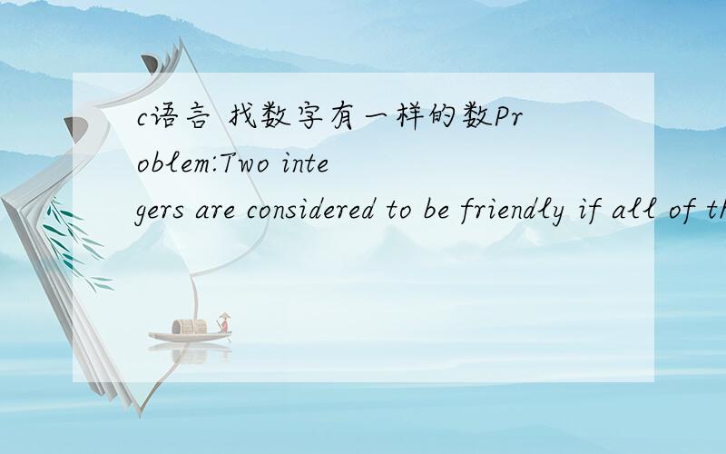 c语言 找数字有一样的数Problem:Two integers are considered to be friendly if all of the digits in the first number appear in the second number.Given ten integers as input display all pairs of “friends” in the set where the second number