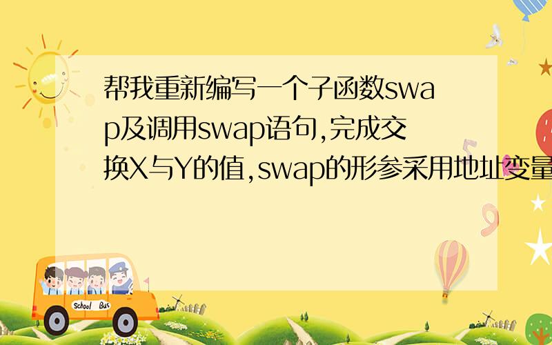 帮我重新编写一个子函数swap及调用swap语句,完成交换X与Y的值,swap的形参采用地址变量的方式