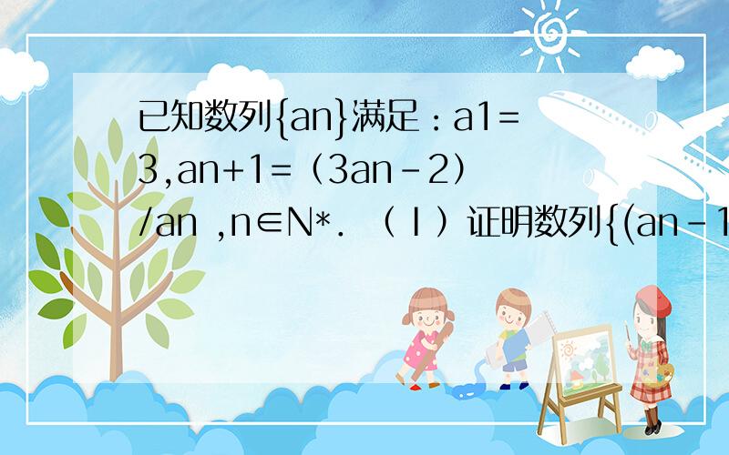 已知数列{an}满足：a1=3,an+1=（3an-2）/an ,n∈N*．（Ⅰ）证明数列{(an-1)/an-2已知数列{an}满足：a1=3,an+1=（3an-2）/an ,n∈N*．（1）证明数列{(an-1)/an-2 }为等比数列,并求数列{an}的通项公式；（2）设设b