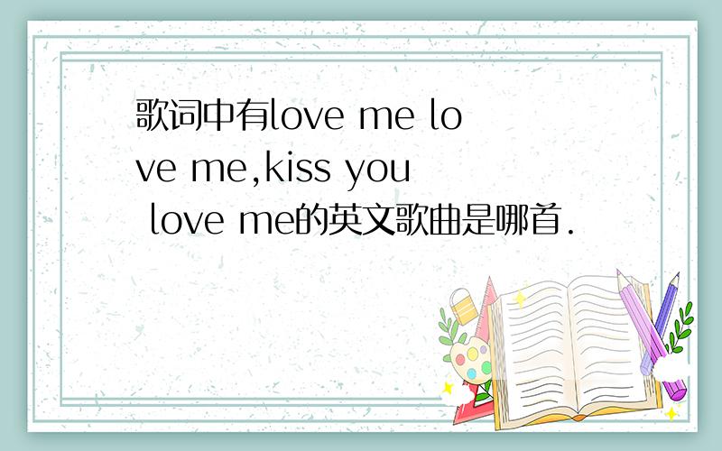 歌词中有love me love me,kiss you love me的英文歌曲是哪首.