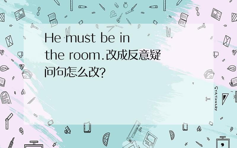 He must be in the room.改成反意疑问句怎么改?