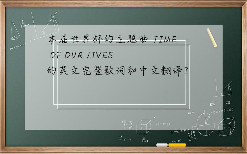 本届世界杯的主题曲 TIME OF OUR LIVES 的英文完整歌词和中文翻译?