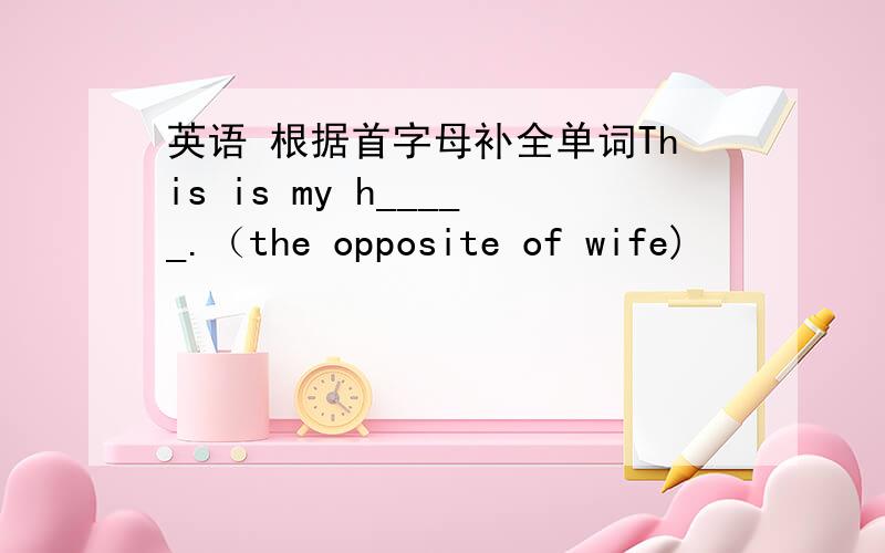 英语 根据首字母补全单词This is my h_____.（the opposite of wife)