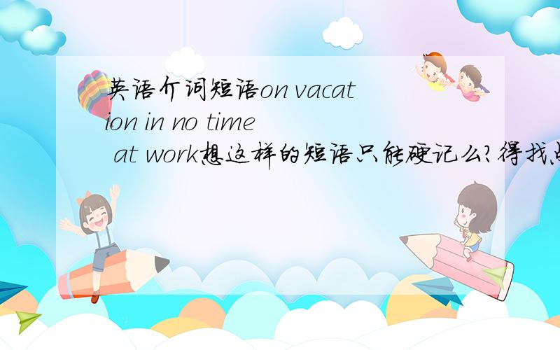 英语介词短语on vacation in no time at work想这样的短语只能硬记么?得找点规律来帮助记忆.on,in,at 从意义上如何区分啊?