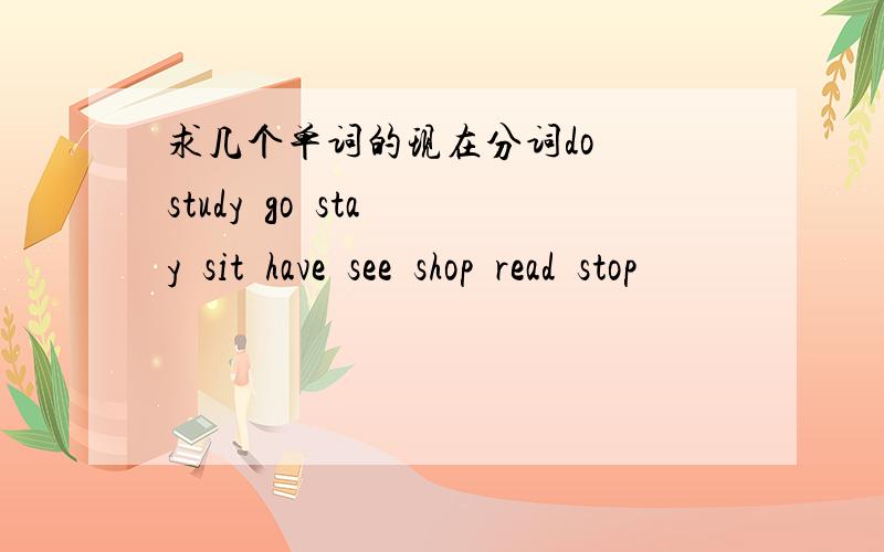 求几个单词的现在分词do  study  go  stay  sit  have  see  shop  read  stop