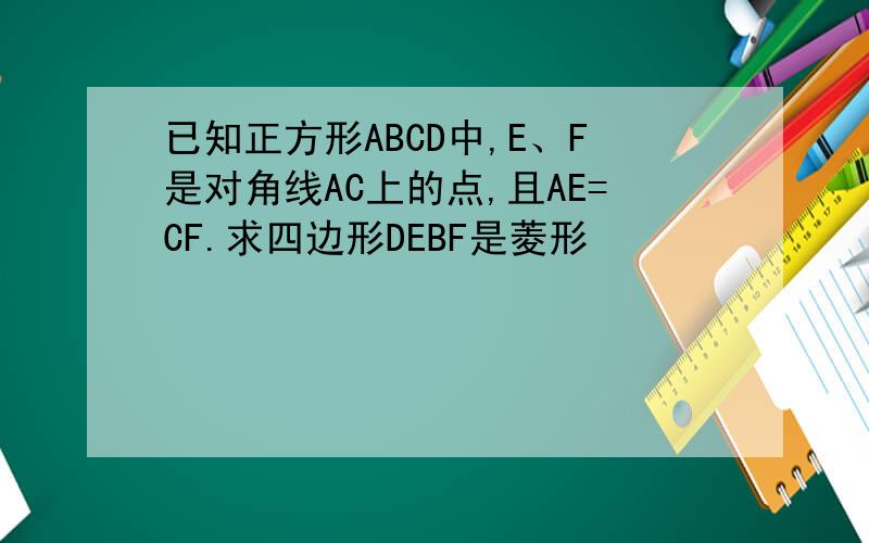 已知正方形ABCD中,E、F是对角线AC上的点,且AE=CF.求四边形DEBF是菱形