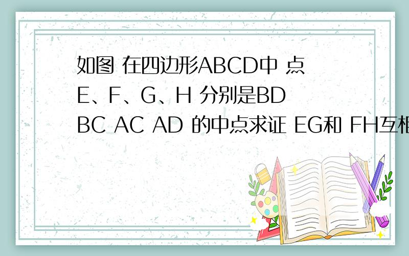 如图 在四边形ABCD中 点E、F、G、H 分别是BD BC AC AD 的中点求证 EG和 FH互相平分