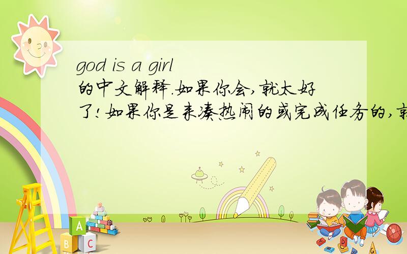 god is a girl 的中文解释.如果你会,就太好了!如果你是来凑热闹的或完成任务的,就请go Remembering me,Discover and see All over the world,She's known as a girl To those who a free,The mind shall be key Forgotten as the past 'C