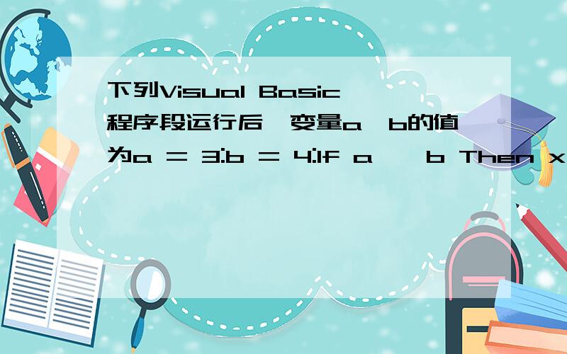 下列Visual Basic程序段运行后,变量a,b的值为a = 3:b = 4:If a > b Then x = a:a = b:b = xA.3 4B.4 3C.3 3D.4 4