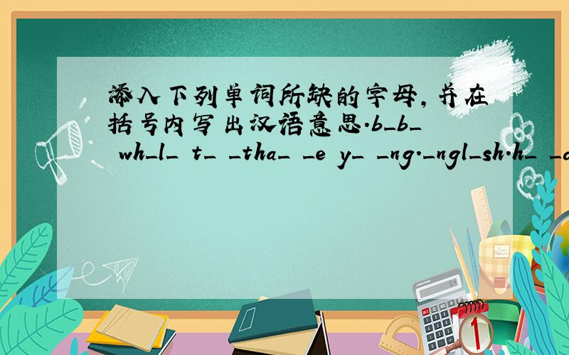添入下列单词所缺的字母,并在括号内写出汉语意思.b_b_ wh_l_ t_ _tha_ _e y_ _ng._ngl_sh.h_ _da_ _e