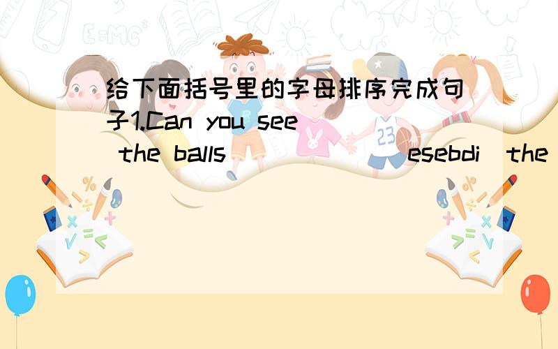 给下面括号里的字母排序完成句子1.Can you see the balls _____ (esebdi)the bed?2.It is ____(ftlcifuid)to read English stories.3.This book is very _______(tteeiinnrsg).4.The song ____(sdosnu)nice.5.They like ____(stmtoaoe)very much.6.Gina