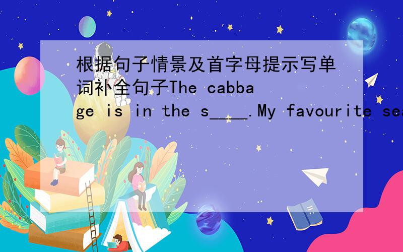 根据句子情景及首字母提示写单词补全句子The cabbage is in the s____.My favourite season is s_____.