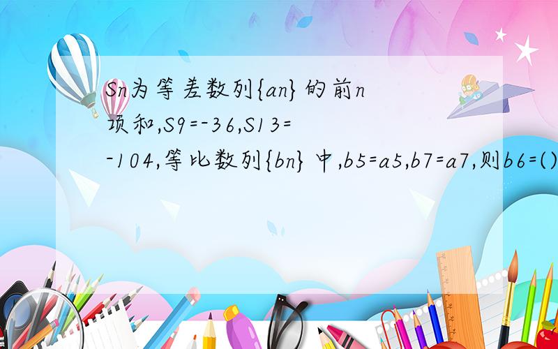 Sn为等差数列{an}的前n项和,S9=-36,S13=-104,等比数列{bn}中,b5=a5,b7=a7,则b6=()A.4√2B.-4√2C.±4√2D.±2√2