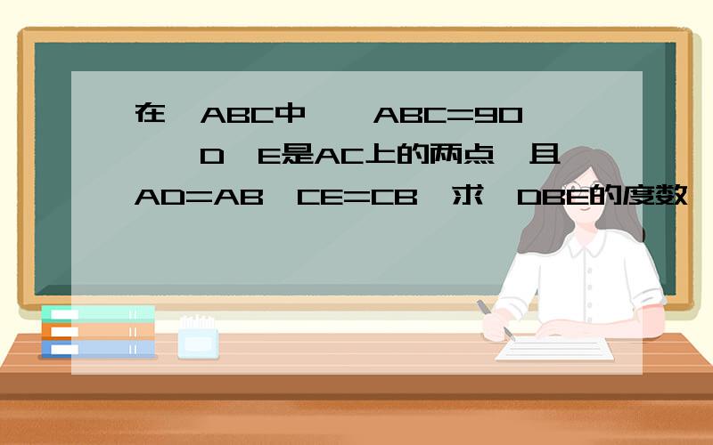 在△ABC中,∠ABC=90°,D、E是AC上的两点,且AD=AB,CE=CB,求∠DBE的度数