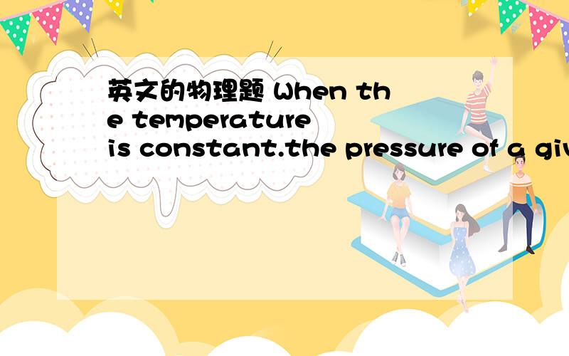 英文的物理题 When the temperature is constant.the pressure of a given mass varies inversely as the volume.Given that the pressure is 8kPa when the volume is 150cm^3,the pressure if the volume is 100cm^3 is A.16kPa B.18kPa C.24kPa D.24kPa先翻