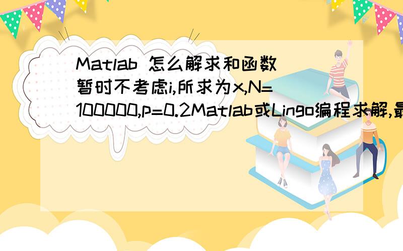 Matlab 怎么解求和函数暂时不考虑i,所求为x,N=100000,p=0.2Matlab或Lingo编程求解,最好lingo啊,标题打错了T T
