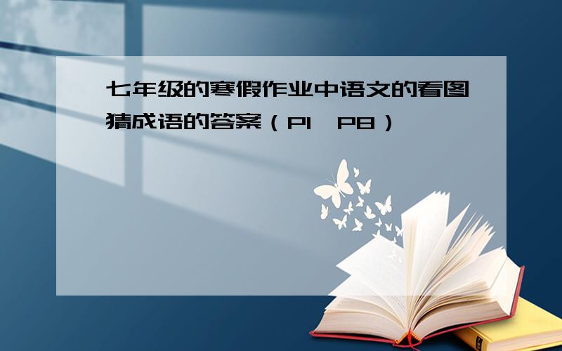 七年级的寒假作业中语文的看图猜成语的答案（P1、P8）