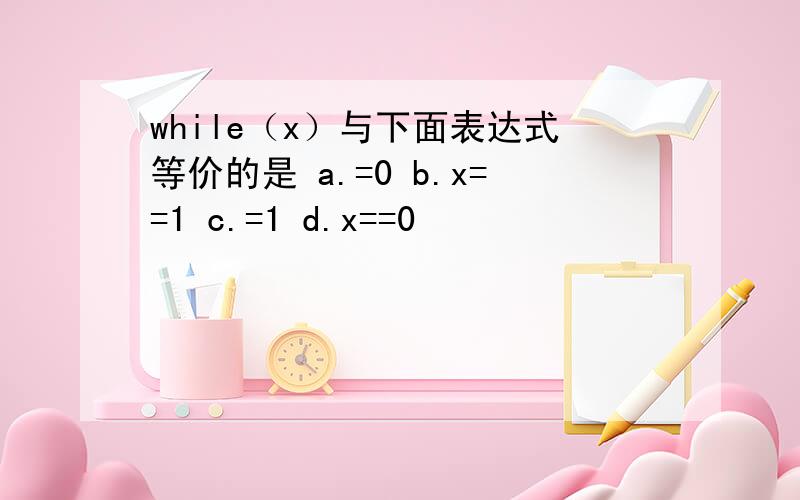 while（x）与下面表达式等价的是 a.=0 b.x==1 c.=1 d.x==0