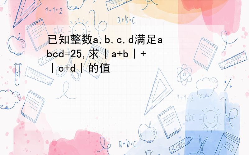 已知整数a,b,c,d满足abcd=25,求丨a+b丨+丨c+d丨的值