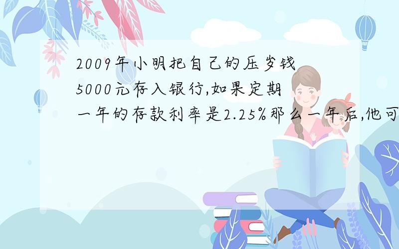 2009年小明把自己的压岁钱5000元存入银行,如果定期一年的存款利率是2.25%那么一年后,他可取利息多少钱?