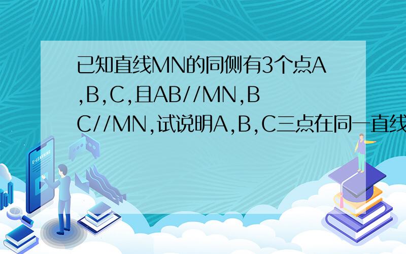 已知直线MN的同侧有3个点A,B,C,且AB//MN,BC//MN,试说明A,B,C三点在同一直线上.—————.————————.—————————.——————-A B CM————————————————————