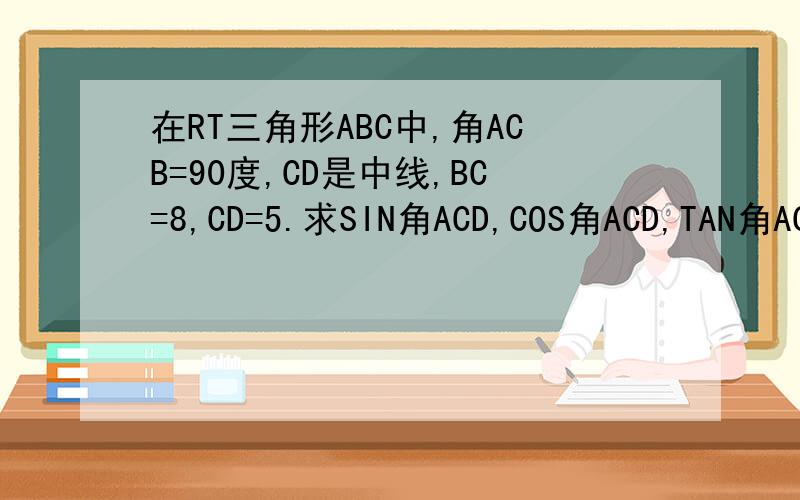 在RT三角形ABC中,角ACB=90度,CD是中线,BC=8,CD=5.求SIN角ACD,COS角ACD,TAN角ACD的值.初三数学