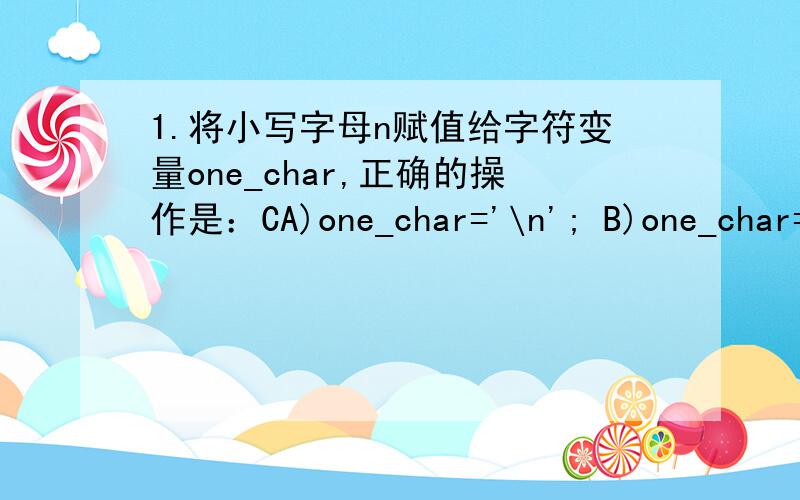1.将小写字母n赋值给字符变量one_char,正确的操作是：CA)one_char='\n'; B)one_char=